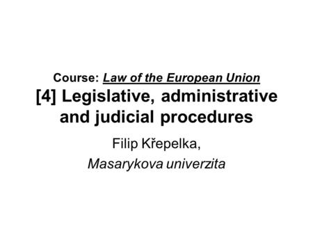 Course: Law of the European Union [4] Legislative, administrative and judicial procedures Filip Křepelka, Masarykova univerzita.