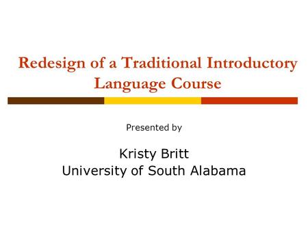 Redesign of a Traditional Introductory Language Course Presented by Kristy Britt University of South Alabama.