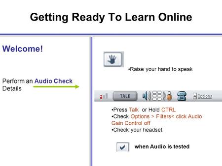 Getting Ready To Learn Online Welcome! Perform an Audio Check Details Press Talk or Hold CTRL Check Options > Filters< click Audio Gain Control off Check.