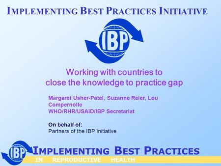 IN REPRODUCTIVE HEALTH I MPLEMENTING B EST P RACTICES I MPLEMENTING B EST P RACTICES I NITIATIVE Margaret Usher-Patel, Suzanne Reier, Lou Compernolle WHO/RHR/USAID/IBP.