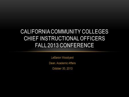 LeBaron Woodyard Dean, Academic Affairs October 30, 2013 CALIFORNIA COMMUNITY COLLEGES CHIEF INSTRUCTIONAL OFFICERS FALL 2013 CONFERENCE.