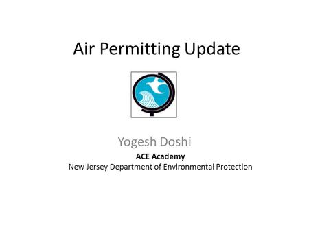 Air Permitting Update Yogesh Doshi ACE Academy New Jersey Department of Environmental Protection.