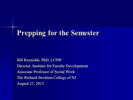 Prepping for the Semester Bill Reynolds, PhD, LCSW Director, Institute for Faculty Development Associate Professor of Social Work The Richard Stockton.