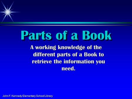 John F. Kennedy Elementary School Library Parts of a Book A working knowledge of the different parts of a Book to retrieve the information you need.