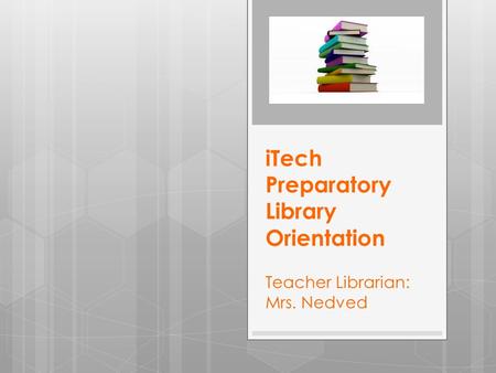 ITech Preparatory Library Orientation Teacher Librarian: Mrs. Nedved.