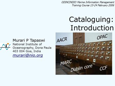 ODINCINDIO Marine Information Management Training Course 13-24 February 2006 Cataloguing: Introduction Murari P Tapaswi National Institute of Oceanography,