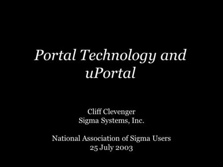 Portal Technology and uPortal Cliff Clevenger Sigma Systems, Inc. National Association of Sigma Users 25 July 2003.