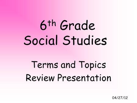 6 th Grade Social Studies Terms and Topics Review Presentation 04/27/12.