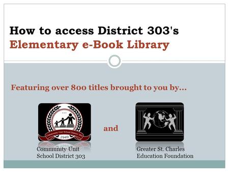 How to access District 303's Elementary e-Book Library Featuring over 800 titles brought to you by... and Community Unit School District 303 Greater St.