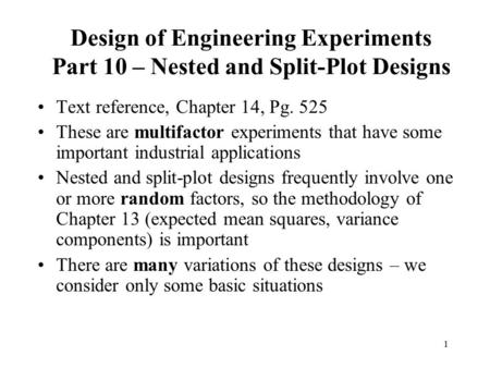 1 Design of Engineering Experiments Part 10 – Nested and Split-Plot Designs Text reference, Chapter 14, Pg. 525 These are multifactor experiments that.