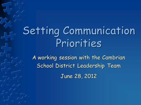 Setting Communication Priorities A working session with the Cambrian School District Leadership Team June 28, 2012.