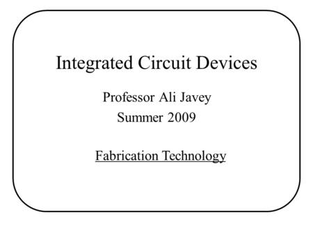 Integrated Circuit Devices Professor Ali Javey Summer 2009 Fabrication Technology.