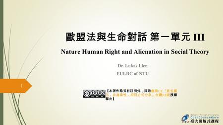 歐盟法與生命對話 第一單元 III Dr. Lukas Lien EULRC of NTU 1 Nature Human Right and Alienation in Social Theory 【本著作除另有註明外，採取創用 CC 「姓名標 示－非商業性－相同方式分享」台灣 3.0 版授權 釋出】創用.