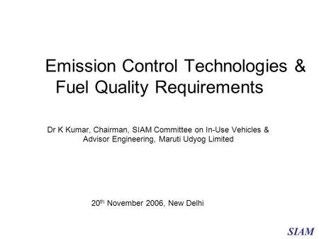 Emission Control Technologies & Fuel Quality Requirements Dr K Kumar, Chairman, SIAM Committee on In-Use Vehicles & Advisor Engineering, Maruti Udyog Limited.