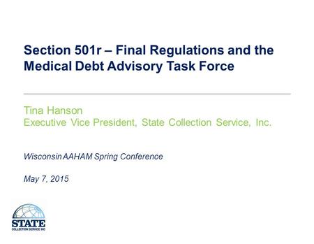 Section 501r – Final Regulations and the Medical Debt Advisory Task Force Tina Hanson Executive Vice President, State Collection Service, Inc. May 7, 2015.