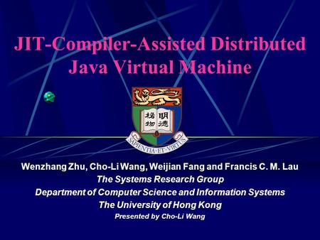 JIT-Compiler-Assisted Distributed Java Virtual Machine Wenzhang Zhu, Cho-Li Wang, Weijian Fang and Francis C. M. Lau The Systems Research Group Department.