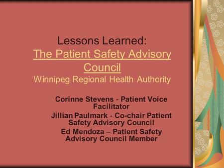 Lessons Learned: The Patient Safety Advisory Council Winnipeg Regional Health Authority Corinne Stevens - Patient Voice Facilitator Jillian Paulmark -