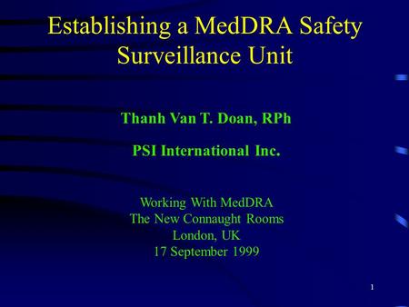 1 Establishing a MedDRA Safety Surveillance Unit Thanh Van T. Doan, RPh PSI International Inc. Working With MedDRA The New Connaught Rooms London, UK 17.