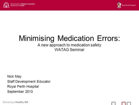 Delivering a Healthy WA Minimising Medication Errors: A new approach to medication safety WATAG Seminar Nick May Staff Development Educator Royal Perth.