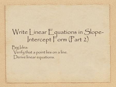 Write Linear Equations in Slope- Intercept Form (Part 2) Big Idea: Verify that a point lies on a line. Derive linear equations.