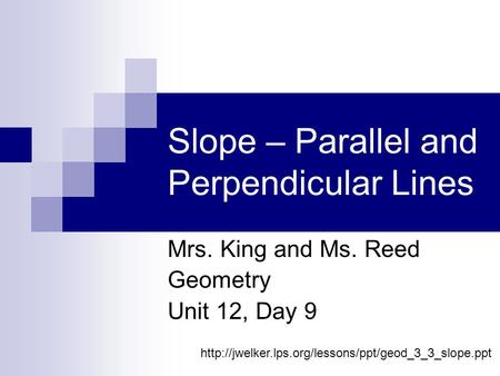 Slope – Parallel and Perpendicular Lines Mrs. King and Ms. Reed Geometry Unit 12, Day 9