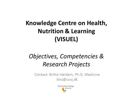 Knowledge Centre on Health, Nutrition & Learning (VISUEL) Objectives, Competencies & Research Projects Contact: Britta Hørdam, Ph.D, Medicine