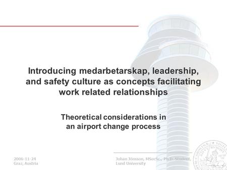 2006-11-24 Graz, Austria Johan Jönsson, MSocSc., Ph.D. Student, Lund University Introducing medarbetarskap, leadership, and safety culture as concepts.