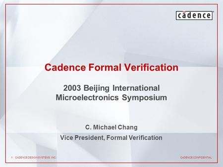 CADENCE CONFIDENTIAL 1CADENCE DESIGN SYSTEMS, INC. Cadence Formal Verification 2003 Beijing International Microelectronics Symposium C. Michael Chang Vice.