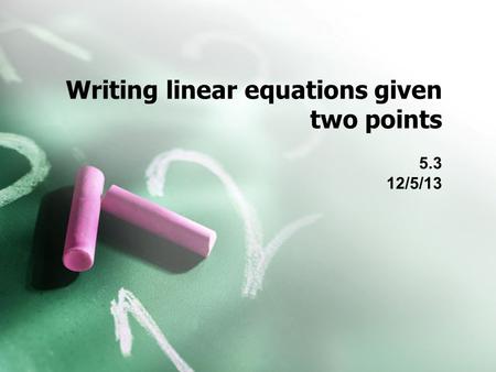 Writing linear equations given two points 5.3 12/5/13.