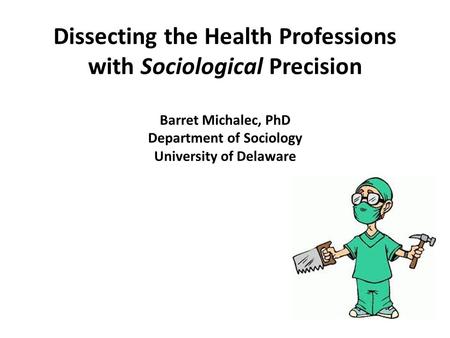 Dissecting the Health Professions with Sociological Precision Barret Michalec, PhD Department of Sociology University of Delaware.