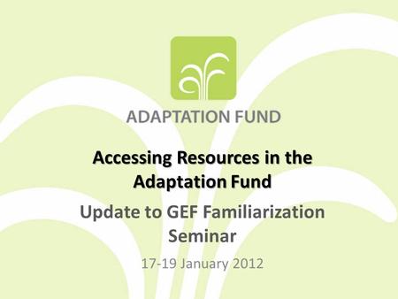 Accessing Resources in the Adaptation Fund Update to GEF Familiarization Seminar 17-19 January 2012.