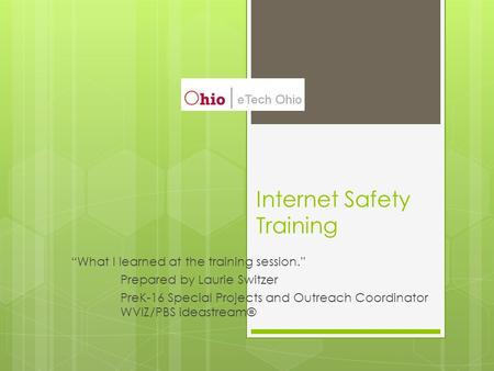 Internet Safety Training “What I learned at the training session.” Prepared by Laurie Switzer PreK-16 Special Projects and Outreach Coordinator WVIZ/PBS.