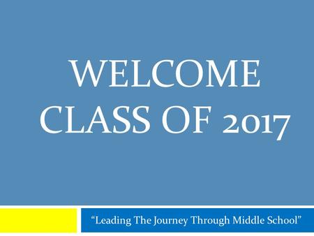 WELCOME CLASS OF 2017 “Leading The Journey Through Middle School”