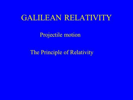 GALILEAN RELATIVITY Projectile motion The Principle of Relativity.