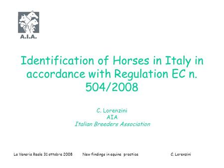 La Venaria Reale 31 ottobre 2008 New findings in equine practice C. Lorenzini Identification of Horses in Italy in accordance with Regulation EC n. 504/2008.