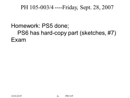 10/6/2015A.PH 105 PH 105-003/4 ----Friday, Sept. 28, 2007 Homework: PS5 done; PS6 has hard-copy part (sketches, #7) Exam.