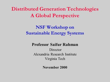 Distributed Generation Technologies A Global Perspective NSF Workshop on Sustainable Energy Systems Professor Saifur Rahman Director Alexandria Research.