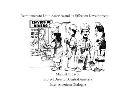 Remittances to Latin America and its Effect on Development Manuel Orozco, Project Director, Central America Inter-American Dialogue.