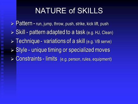 NATURE of SKILLS  Pattern - run, jump, throw, push, strike, kick lift, push  Skill - pattern adapted to a task (e.g. HJ, Clean)  Technique - variations.