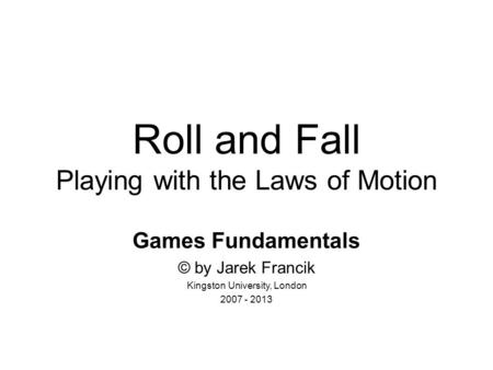 Roll and Fall Playing with the Laws of Motion Games Fundamentals © by Jarek Francik Kingston University, London 2007 - 2013.