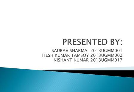 SAURAV SHARMA 2013UGMM001 ITESH KUMAR TAMSOY 2013UGMM002 NISHANT KUMAR 2013UGMM017.