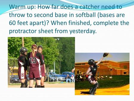 Warm up: How far does a catcher need to throw to second base in softball (bases are 60 feet apart)? When finished, complete the protractor sheet from yesterday.