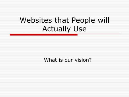 Websites that People will Actually Use What is our vision?