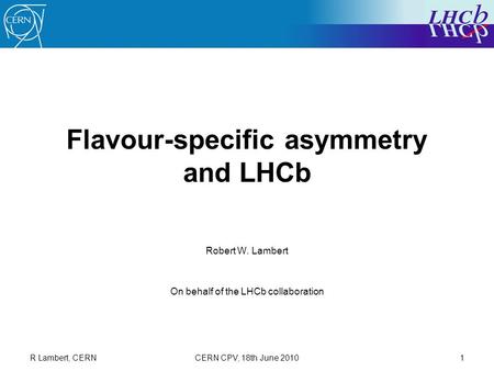 R Lambert, CERNCERN CPV, 18th June 20101 Flavour-specific asymmetry and LHCb Robert W. Lambert On behalf of the LHCb collaboration.