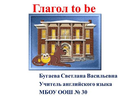 Глагол to be Бугаева Светлана Васильевна Учитель английского языка МБОУ ООШ № 30.