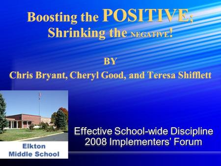 Boosting the POSITIVE ; Shrinking the NEGATIVE ! BY Chris Bryant, Cheryl Good, and Teresa Shifflett Effective School-wide Discipline 2008 Implementers’