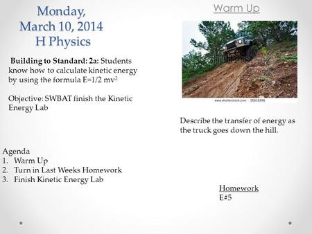 Monday, March 10, 2014 H Physics Warm Up. Homework E#5 Agenda 1.Warm Up 2.Turn in Last Weeks Homework 3.Finish Kinetic Energy Lab Building to Standard: