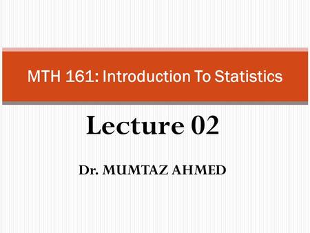 Lecture 02 Dr. MUMTAZ AHMED MTH 161: Introduction To Statistics.