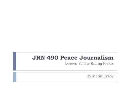 JRN 490 Peace Journalism Lesson 7: The Killing Fields By Metin Ersoy.