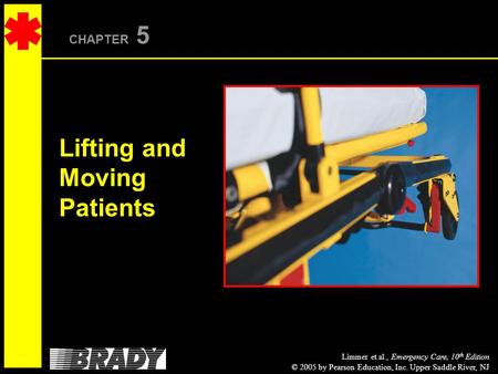 Limmer et al., Emergency Care, 10 th Edition © 2005 by Pearson Education, Inc. Upper Saddle River, NJ CHAPTER 5 Lifting and Moving Patients.